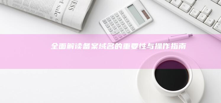 全面解读：备案域名的重要性与操作指南